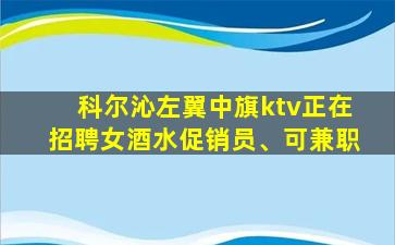科尔沁左翼中旗ktv正在招聘女酒水促销员、可兼职