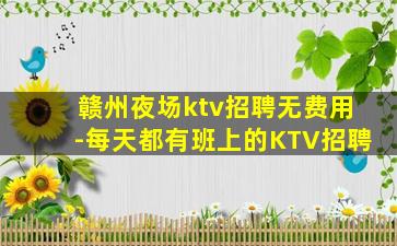 赣州夜场ktv招聘无费用-每天都有班上的KTV招聘